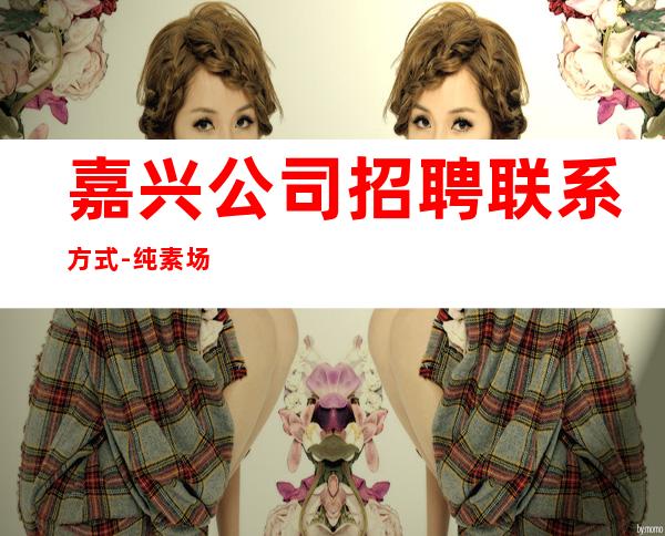 嘉兴公司招聘联系方式-纯素场ktv招聘起步促销员