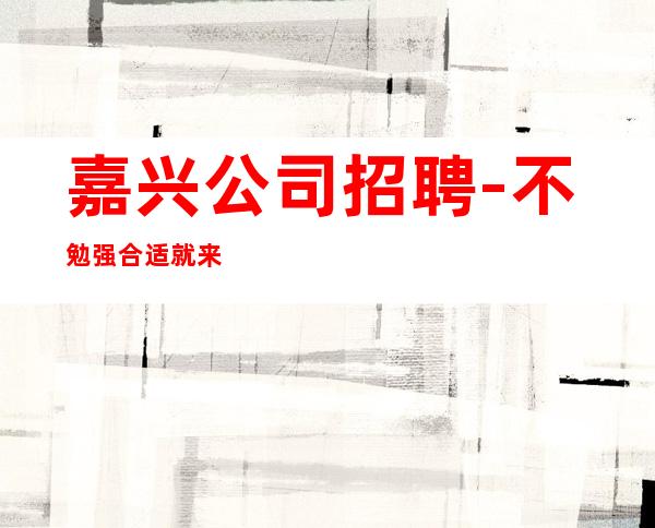 嘉兴公司招聘-不勉强合适就来