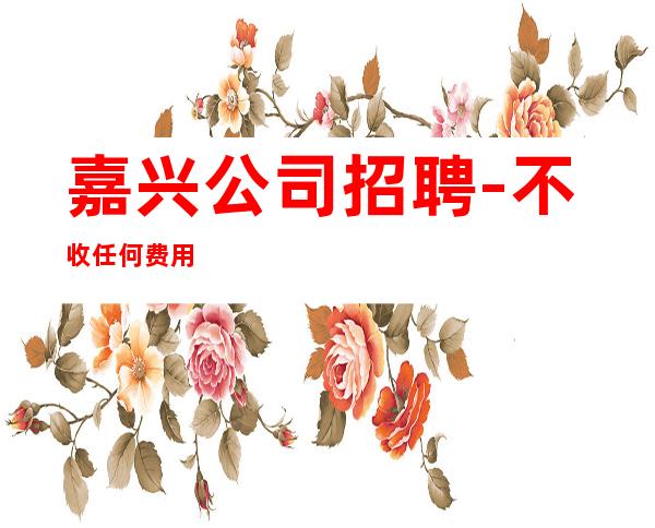 嘉兴公司招聘-不收任何费用