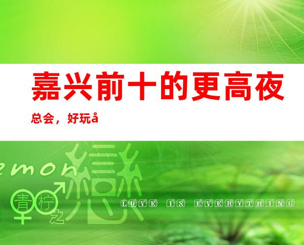 嘉兴前十的更高夜总会，好玩又不贵有那几家