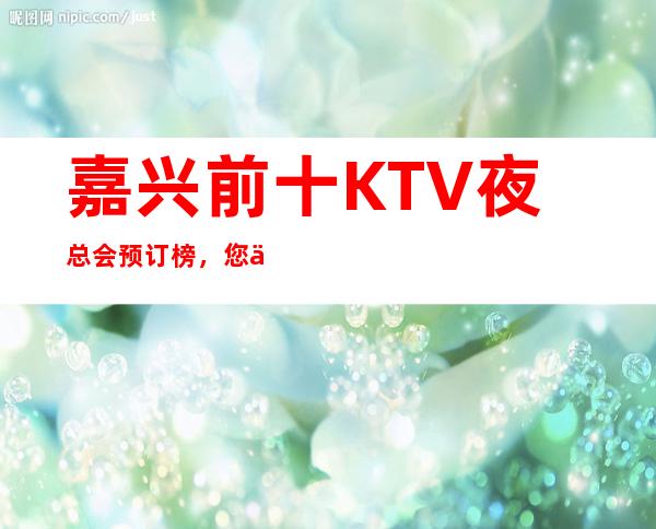 嘉兴前十KTV夜总会预订榜,您了解几家 – 嘉兴南湖商务KTV