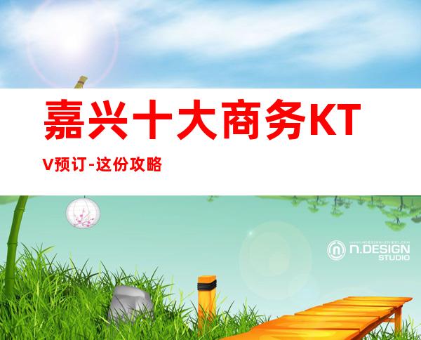 嘉兴十大商务KTV预订-这份攻略让我悄悄告诉你