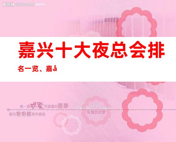 嘉兴十大夜总会排名一览、嘉兴最全夜总会消费表