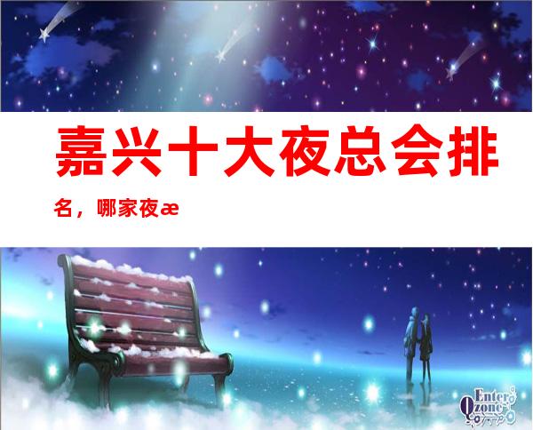 嘉兴十大夜总会排名,哪家夜总会比较好