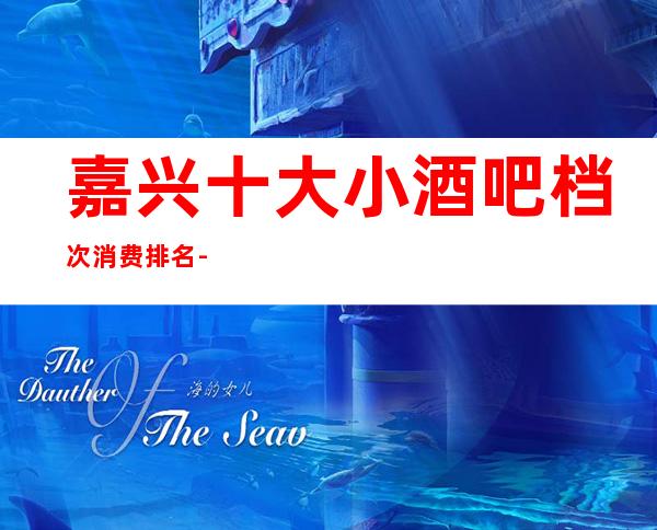 嘉兴十大小酒吧档次消费排名-线上预定优先选择！