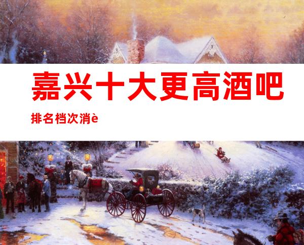 嘉兴十大更高酒吧排名档次消费推荐