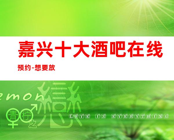 嘉兴十大酒吧在线预约-想要放纵,想要放松,想要消遣
