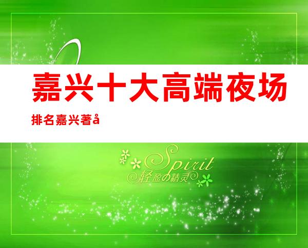 嘉兴十大高端夜场排名 嘉兴著名夜总会十大排名