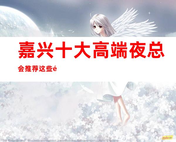 嘉兴十大高端夜总会推荐 这些都是值得体验的场