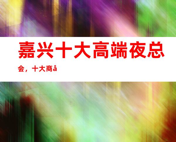 嘉兴十大高端夜总会，十大商务KTV预订攻略大全