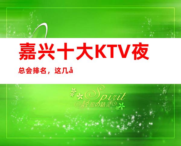 嘉兴十大KTV夜总会排名，这几家商务会所值得一去