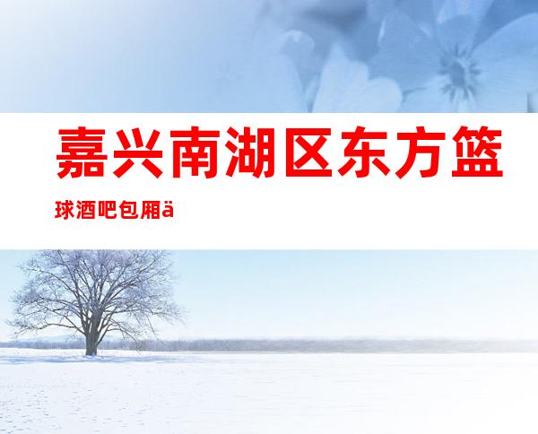 嘉兴南湖区东方篮球酒吧包厢价格,联系方式,酒水消费