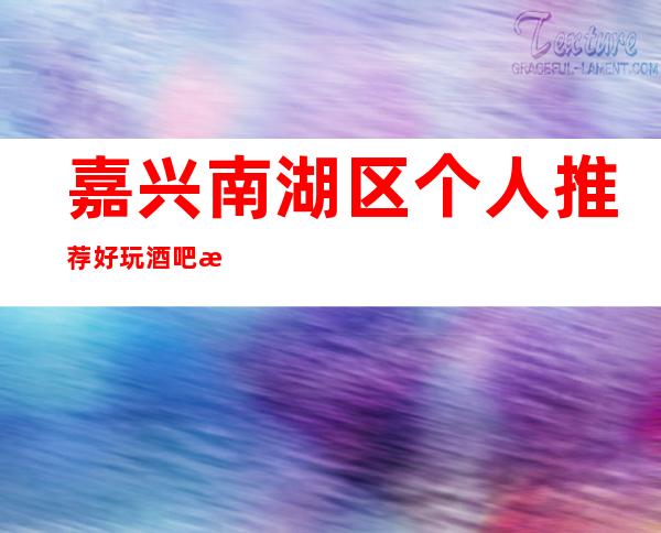 嘉兴南湖区个人推荐好玩酒吧是哪家?嘉兴星辰酒吧