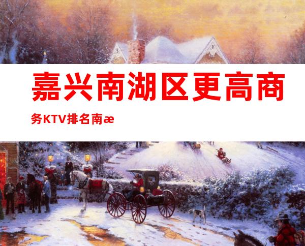 嘉兴南湖区更高商务KTV排名/南湖KTV预定消费。