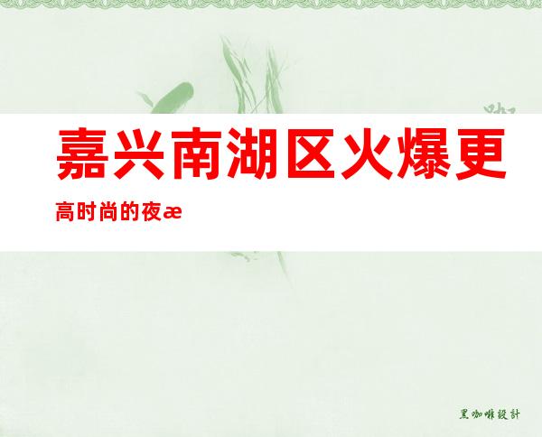 嘉兴南湖区火爆更高时尚的夜总会是哪家?嘉兴星光灿烂KTV