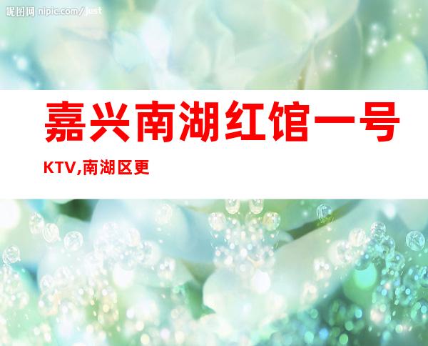 嘉兴南湖红馆一号KTV,南湖区更高又好玩的商务KTV