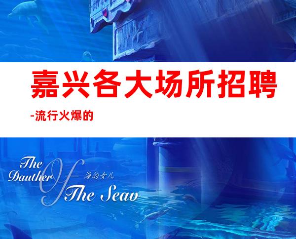 嘉兴各大场所招聘-流行火爆的娱乐会所招聘