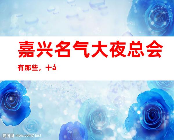 嘉兴名气大夜总会有那些,十大娱乐会所档次排名