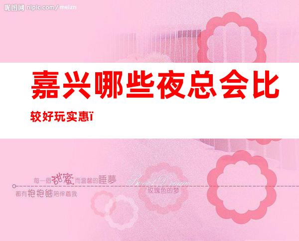 嘉兴哪些夜总会比较好玩实惠?这三家娱乐必看