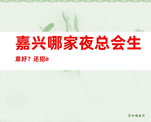 嘉兴哪家夜总会生意好？还招聘员工吗？工资高吗？