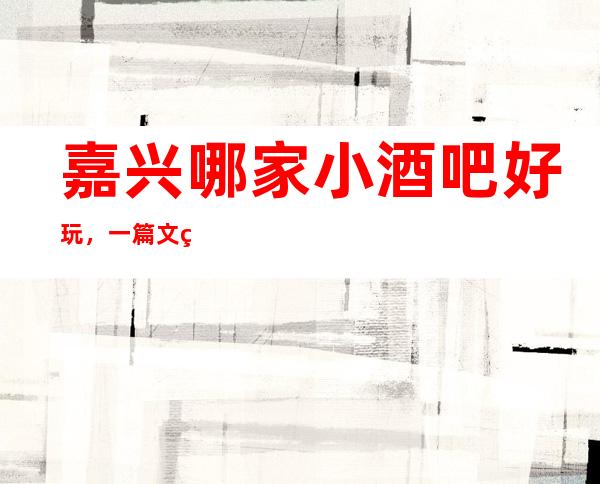 嘉兴哪家小酒吧好玩，一篇文章解决你平平无奇的夜晚