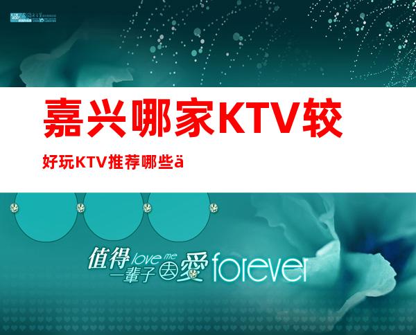 嘉兴哪家KTV较好/玩KTV推荐哪些介绍一览。