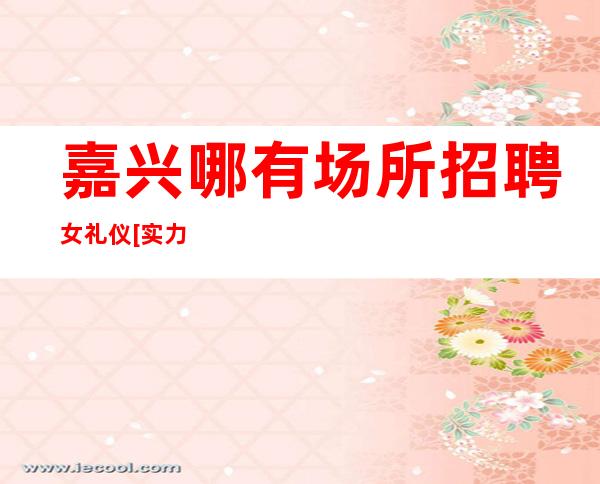 嘉兴哪有场所招聘女礼仪[实力团队靠谱回报丰厚]不收费
