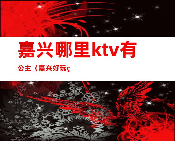 嘉兴哪里ktv有公主(嘉兴好玩的KTV)