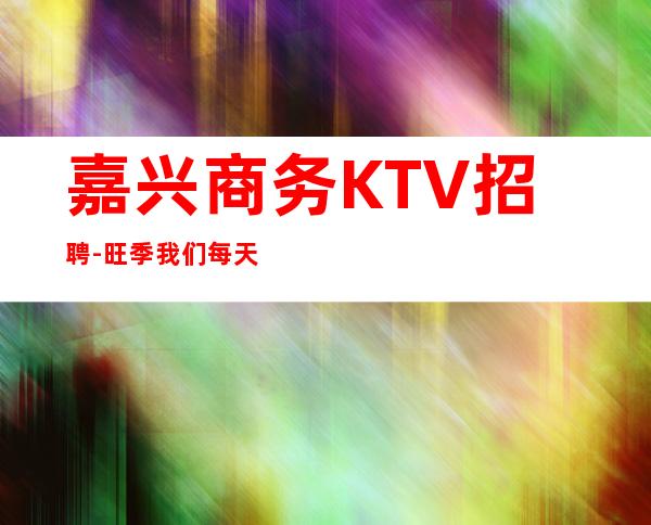 嘉兴商务KTV招聘-旺季我们每天都在缺人