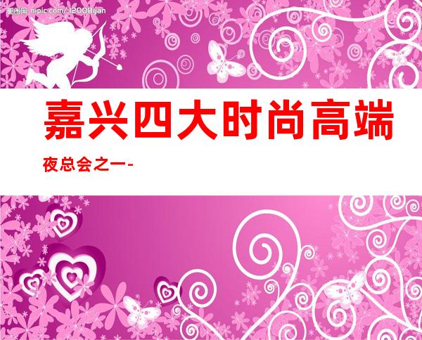 嘉兴四大时尚高端夜总会之一-嘉兴皇冠假日KTV – 嘉兴南湖商务KTV