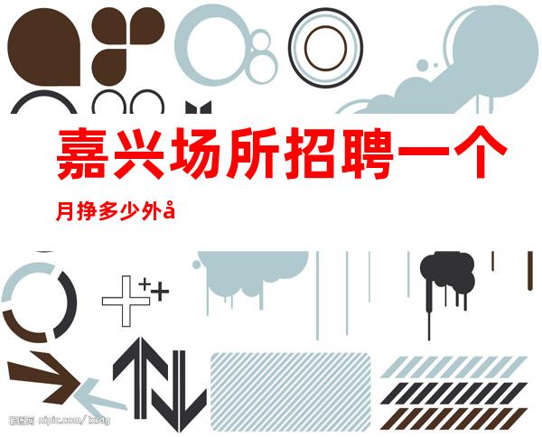 嘉兴场所招聘一个月挣多少外地过来开车接安全无严打