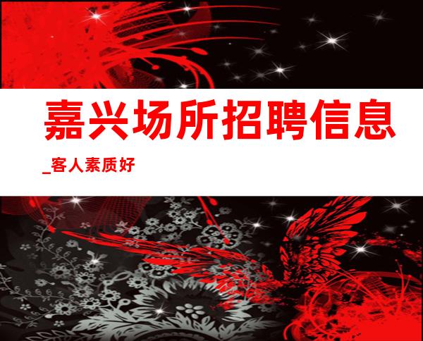 嘉兴场所招聘信息_客人素质好 服务员长期有效