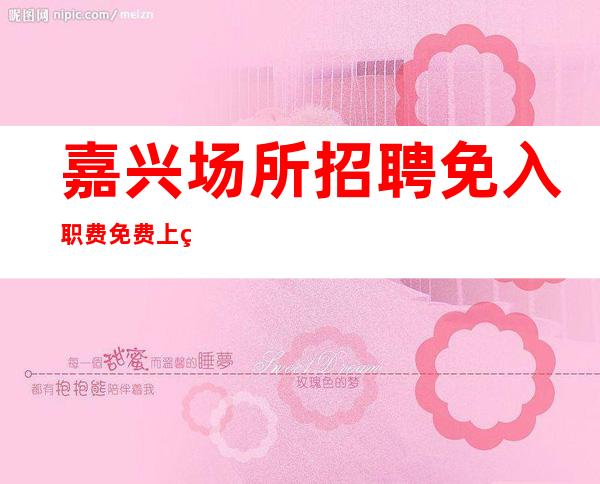 嘉兴场所招聘免入职费免费上班赚