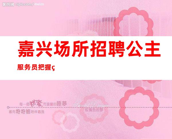 嘉兴场所招聘公主服务员把握现在机遇,双赢美好未来