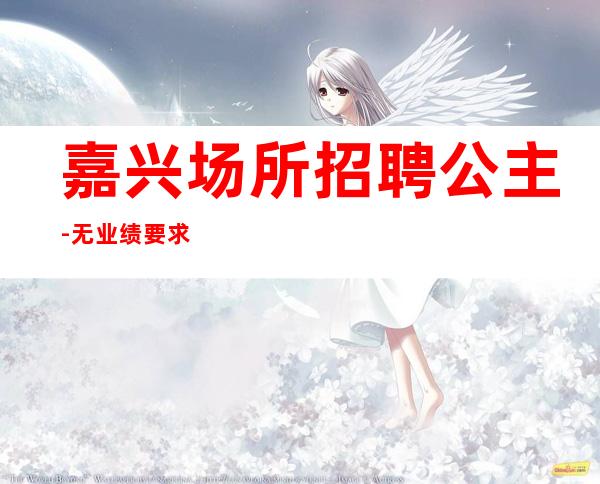 嘉兴场所招聘公主-无业绩要求