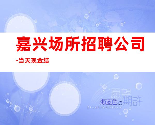 嘉兴场所招聘公司-当天现金结清保底