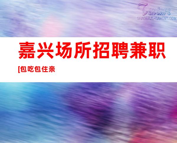 嘉兴场所招聘兼职[包吃包住亲自驻场]轻松