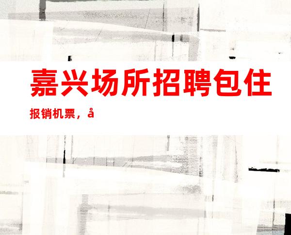 嘉兴场所招聘包住报销机票，学会长大