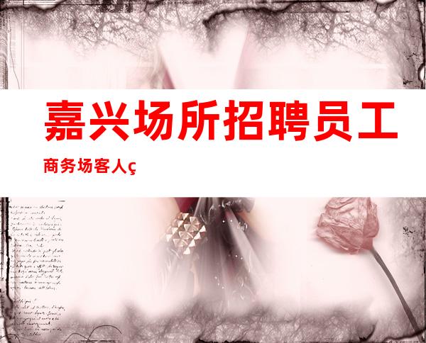 嘉兴场所招聘员工商务场客人素质好