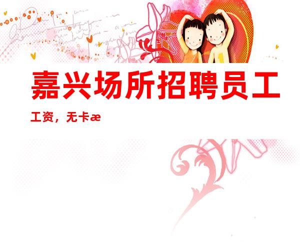 嘉兴场所招聘员工工资，无卡无消费