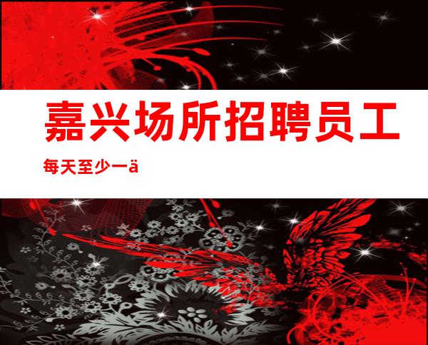 嘉兴场所招聘员工每天至少一个班 生意好