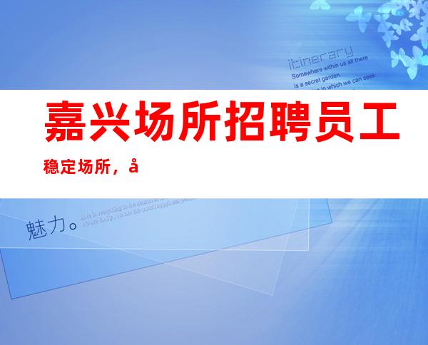 嘉兴场所招聘员工稳定场所,好上班
