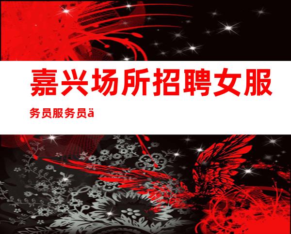 嘉兴场所招聘女服务员服务员一千二起冲天向明天