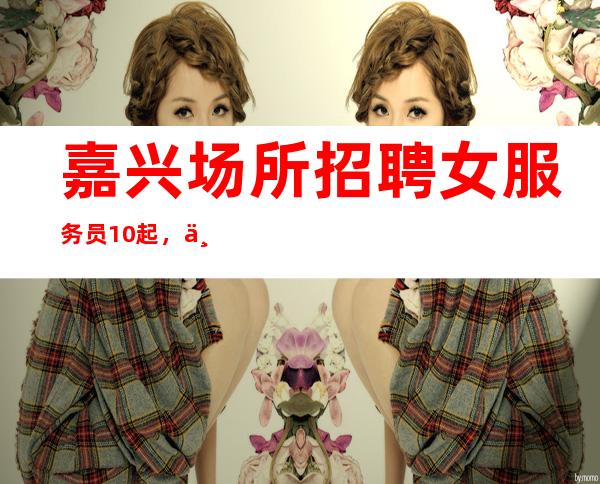 嘉兴场所招聘女服务员10起,上班轻松无压力