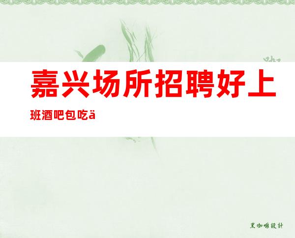 嘉兴场所招聘好上班酒吧包吃住报销车费