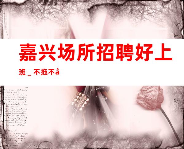 嘉兴场所招聘好上班_不拖不压不扣
