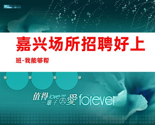 嘉兴场所招聘好上班-我能够帮到你
