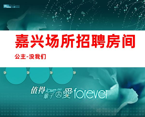 嘉兴场所招聘房间公主-没我们都啥也不是