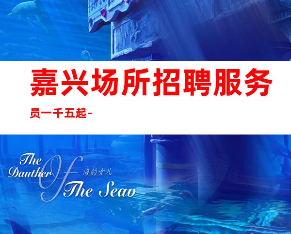 嘉兴场所招聘服务员一千五起 -无任何杂费不勉强合适就来