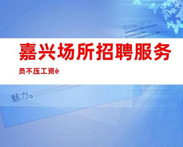 嘉兴场所招聘服务员 不压工资证实其描述